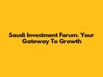 Saudi Investment Forum: Your Gateway To Growth
