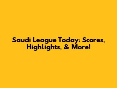 Saudi League Today: Scores, Highlights, & More!