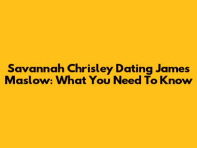 Savannah Chrisley Dating James Maslow: What You Need To Know