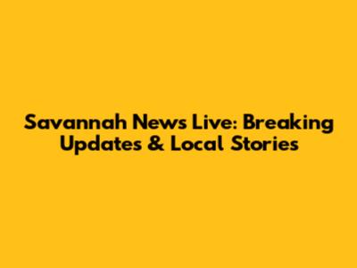 Savannah News Live: Breaking Updates & Local Stories