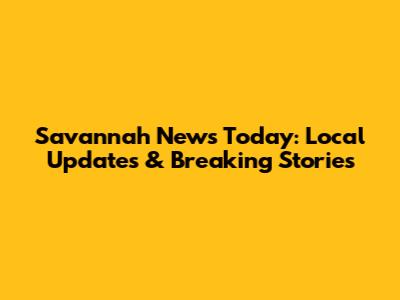 Savannah News Today: Local Updates & Breaking Stories