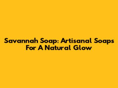 Savannah Soap: Artisanal Soaps For A Natural Glow