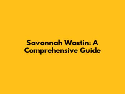 Savannah Wastin: A Comprehensive Guide