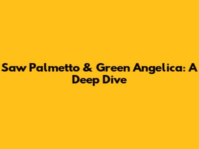 Saw Palmetto & Green Angelica: A Deep Dive