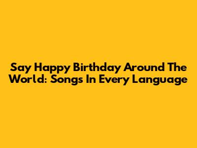 Say 'Happy Birthday' Around The World: Songs In Every Language