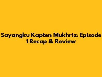 Sayangku Kapten Mukhriz: Episode 1 Recap & Review