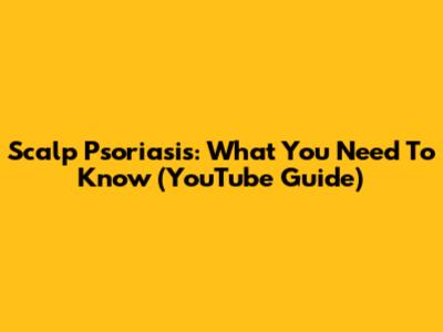 Scalp Psoriasis: What You Need To Know (YouTube Guide)
