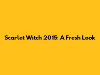 Scarlet Witch 2015: A Fresh Look