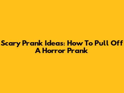 Scary Prank Ideas: How To Pull Off A Horror Prank