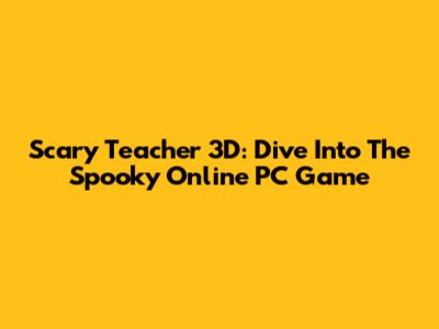 Scary Teacher 3D: Dive Into The Spooky Online PC Game