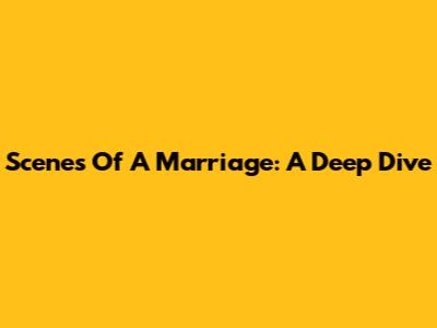 Scenes Of A Marriage: A Deep Dive