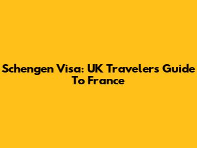 Schengen Visa: UK Travelers Guide To France