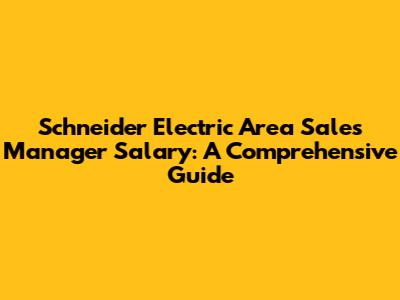 Schneider Electric Area Sales Manager Salary: A Comprehensive Guide