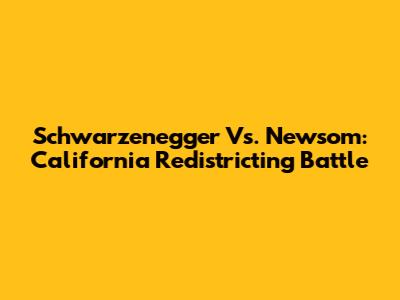 Schwarzenegger Vs. Newsom: California Redistricting Battle
