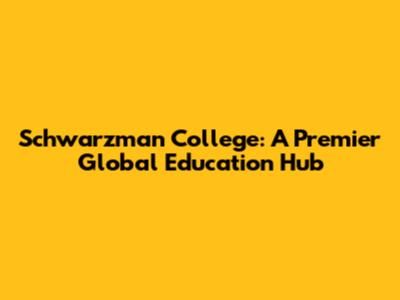 Schwarzman College: A Premier Global Education Hub