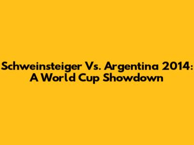 Schweinsteiger Vs. Argentina 2014: A World Cup Showdown