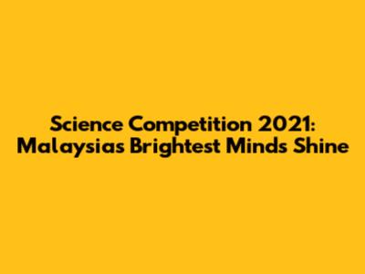 Science Competition 2021: Malaysia's Brightest Minds Shine