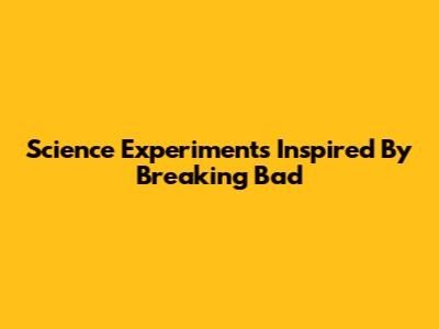 Science Experiments Inspired By Breaking Bad