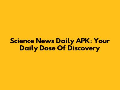 Science News Daily APK: Your Daily Dose Of Discovery