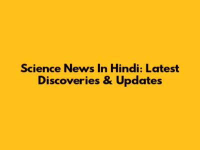 Science News In Hindi: Latest Discoveries & Updates