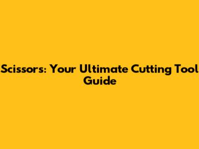 Scissors: Your Ultimate Cutting Tool Guide