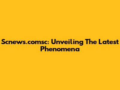 Scnews.comsc: Unveiling The Latest Phenomena