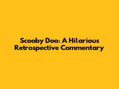 Scooby Doo: A Hilarious Retrospective Commentary