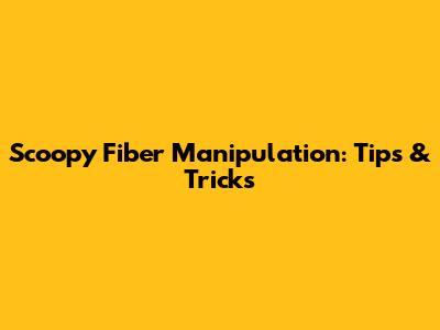 Scoopy Fiber Manipulation: Tips & Tricks