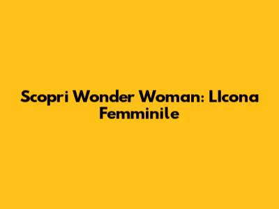 Scopri Wonder Woman: L'Icona Femminile