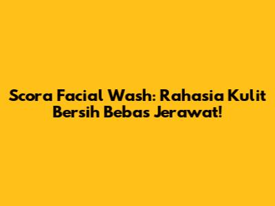 Scora Facial Wash: Rahasia Kulit Bersih Bebas Jerawat!