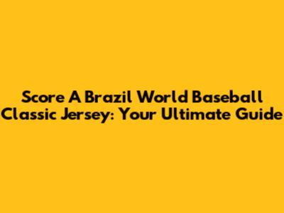 Score A Brazil World Baseball Classic Jersey: Your Ultimate Guide