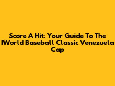 Score A Hit: Your Guide To The IWorld Baseball Classic Venezuela Cap