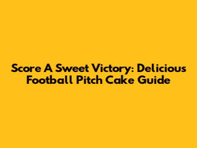 Score A Sweet Victory: Delicious Football Pitch Cake Guide
