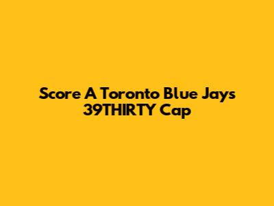 Score A Toronto Blue Jays 39THIRTY Cap
