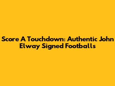 Score A Touchdown: Authentic John Elway Signed Footballs