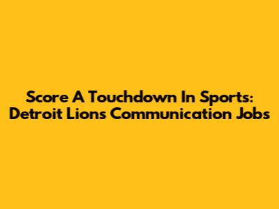 Score A Touchdown In Sports: Detroit Lions Communication Jobs