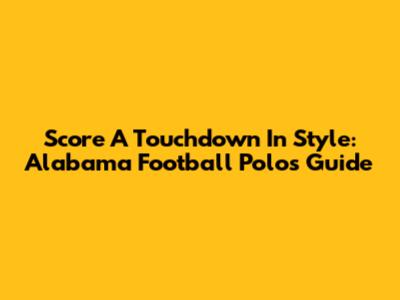 Score A Touchdown In Style: Alabama Football Polos Guide