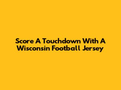 Score A Touchdown With A Wisconsin Football Jersey