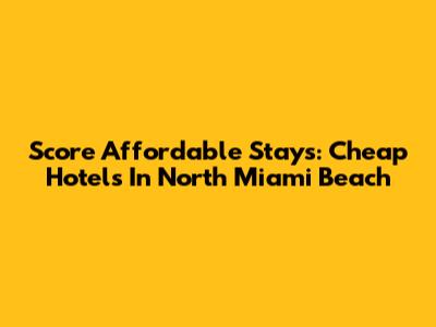 Score Affordable Stays: Cheap Hotels In North Miami Beach