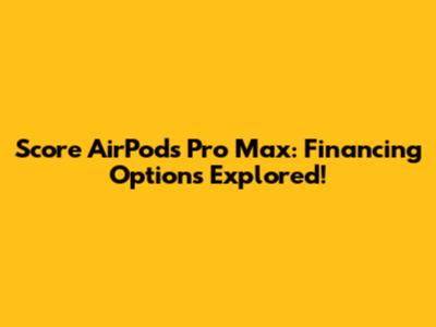 Score AirPods Pro Max: Financing Options Explored!