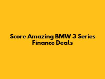 Score Amazing BMW 3 Series Finance Deals