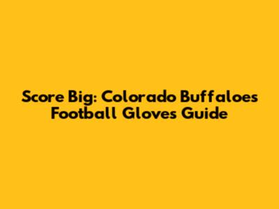 Score Big: Colorado Buffaloes Football Gloves Guide