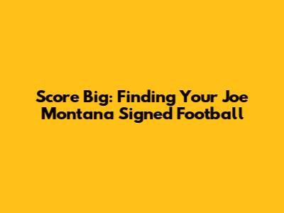 Score Big: Finding Your Joe Montana Signed Football