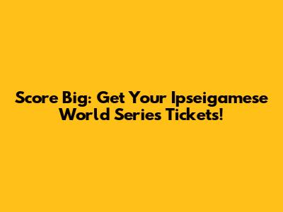 Score Big: Get Your Ipseigamese World Series Tickets!