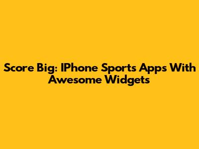 Score Big: IPhone Sports Apps With Awesome Widgets