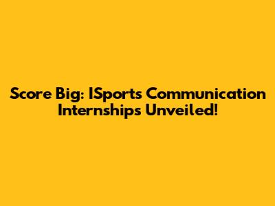Score Big: ISports Communication Internships Unveiled!