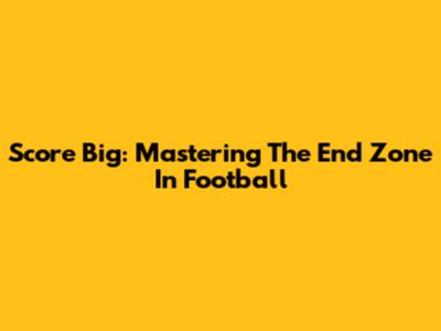 Score Big: Mastering The End Zone In Football