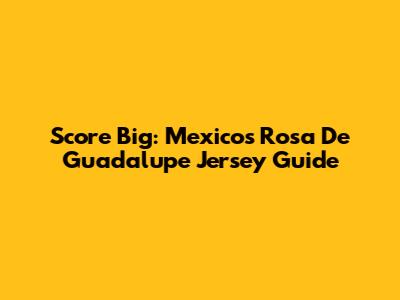 Score Big: Mexico's Rosa De Guadalupe Jersey Guide