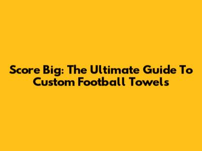 Score Big: The Ultimate Guide To Custom Football Towels