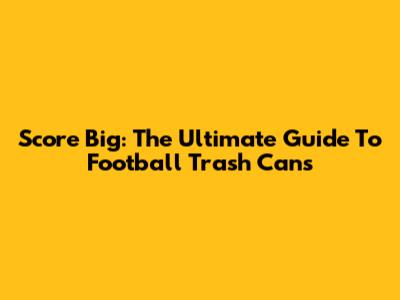 Score Big: The Ultimate Guide To Football Trash Cans